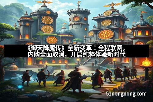 《御天降魔传》全新变革：全程联网，内购全面取消，开启纯粹体验新时代