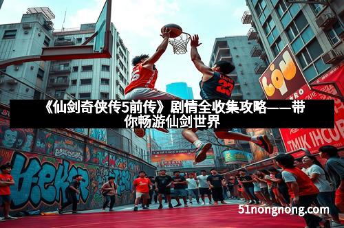 《仙剑奇侠传5前传》剧情全收集攻略——带你畅游仙剑世界